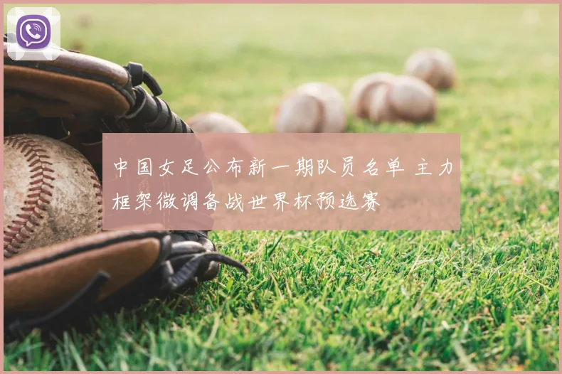 中国女足公布新一期队员名单 主力框架微调备战世界杯预选赛